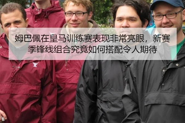 姆巴佩在皇马训练赛表现非常亮眼，新赛季锋线组合究竟如何搭配令人期待
