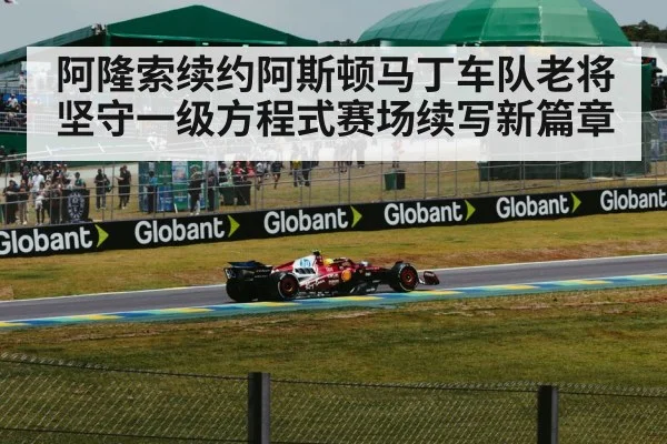 阿隆索续约阿斯顿马丁车队老将坚守一级方程式赛场续写新篇章