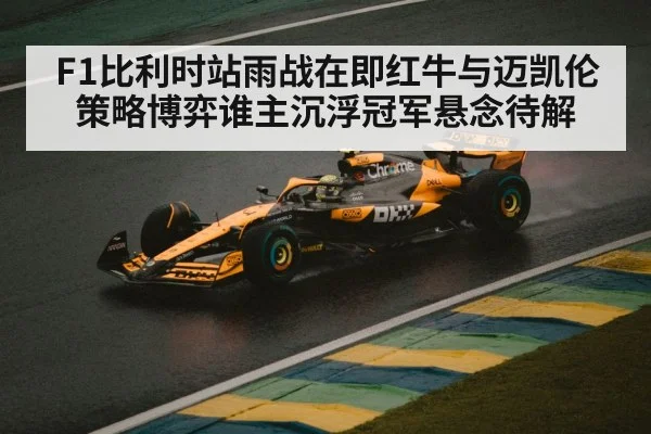 F1比利时站雨战在即红牛与迈凯伦策略博弈谁主沉浮冠军悬念待解