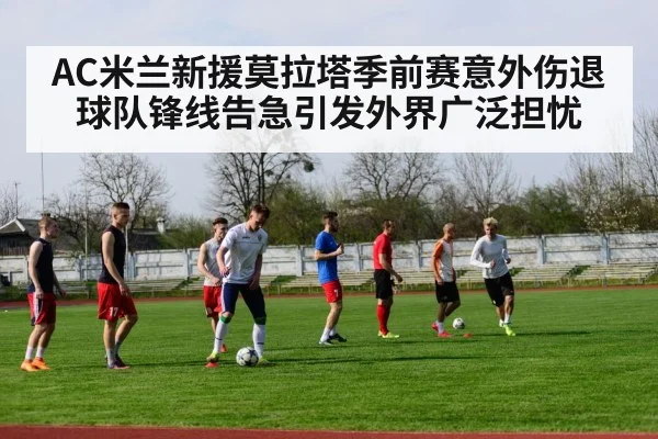 AC米兰新援莫拉塔季前赛意外伤退球队锋线告急引发外界广泛担忧