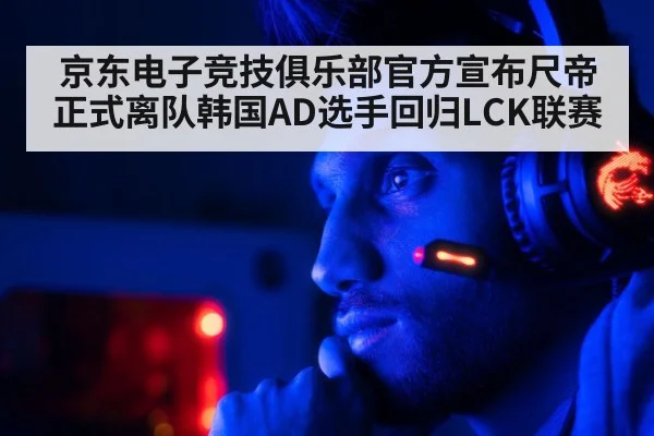 京东电子竞技俱乐部官方宣布尺帝正式离队韩国AD选手回归LCK联赛